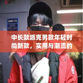 中长款派克男款年轻时尚新款，实用与潮流的绝佳融合