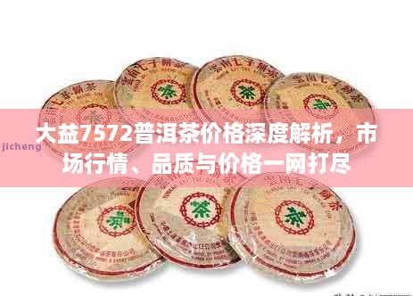 大益7572普洱茶价格深度解析，市场行情、品质与价格一网打尽