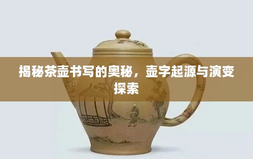 揭秘茶壶书写的奥秘，壶字起源与演变探索