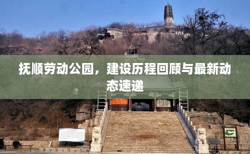 抚顺劳动公园，建设历程回顾与最新动态速递