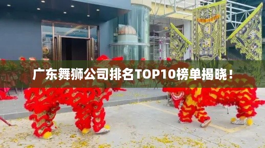 广东舞狮公司排名TOP10榜单揭晓！