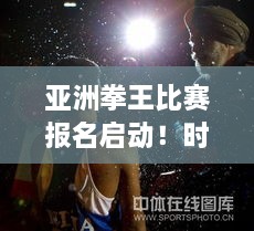 亚洲拳王比赛报名启动！时间、指南全解析！