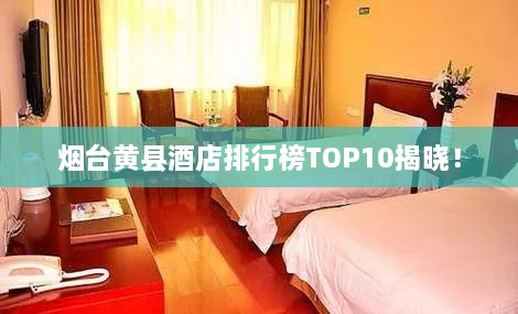 烟台黄县酒店排行榜TOP10揭晓！