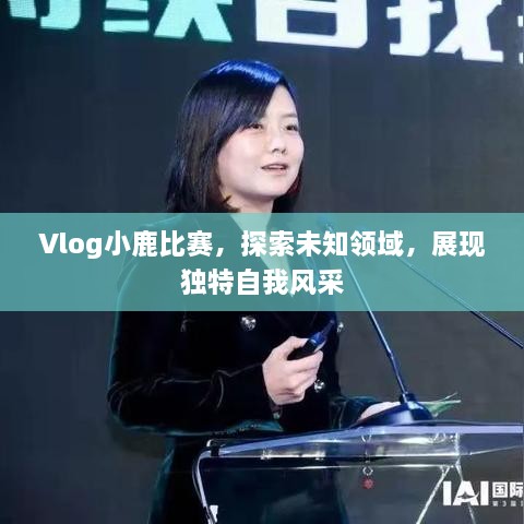 Vlog小鹿比赛，探索未知领域，展现独特自我风采