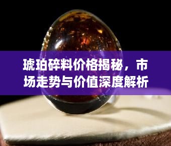 琥珀碎料价格揭秘，市场走势与价值深度解析