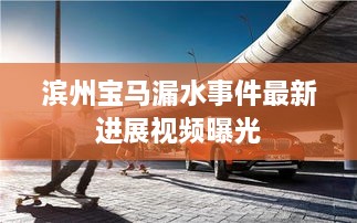 滨州宝马漏水事件最新进展视频曝光