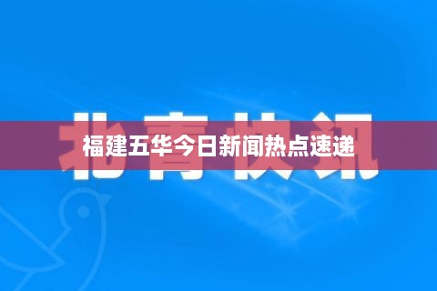 福建五华今日新闻热点速递