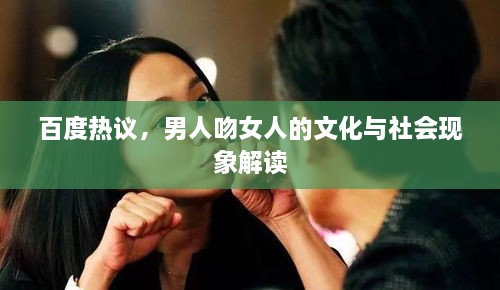 百度热议，男人吻女人的文化与社会现象解读