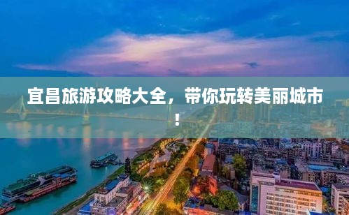 宜昌旅游攻略大全，带你玩转美丽城市！