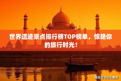 世界遗迹景点排行榜TOP榜单，惊艳你的旅行时光！