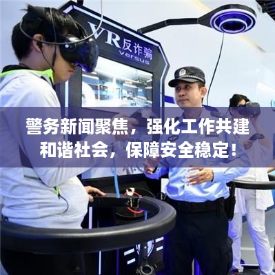 警务新闻聚焦，强化工作共建和谐社会，保障安全稳定！