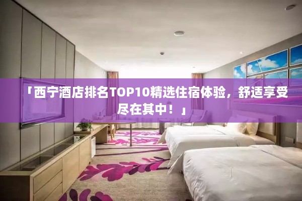 「西宁酒店排名TOP10精选住宿体验，舒适享受尽在其中！」