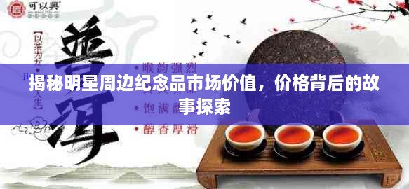 揭秘明星周边纪念品市场价值，价格背后的故事探索