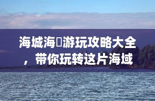 海城海墋游玩攻略大全，带你玩转这片海域！