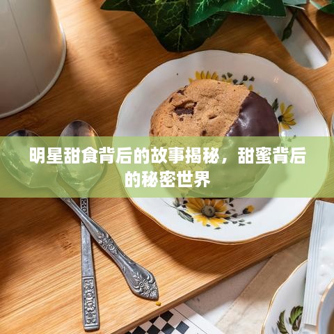 明星甜食背后的故事揭秘，甜蜜背后的秘密世界