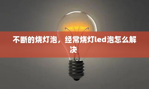 不断的烧灯泡，经常烧灯led泡怎么解决 