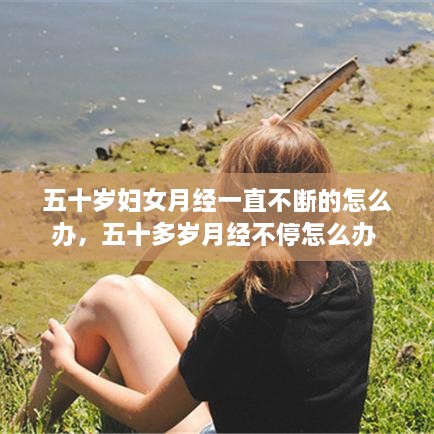 五十岁妇女月经一直不断的怎么办，五十多岁月经不停怎么办 