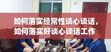 如何落实经常性谈心谈话，如何落实好谈心谈话工作 