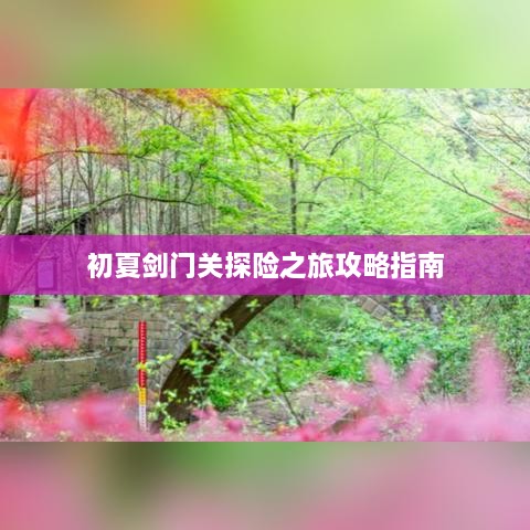 初夏剑门关探险之旅攻略指南