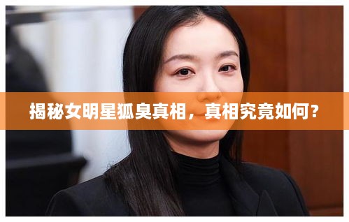 揭秘女明星狐臭真相，真相究竟如何？