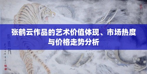 张鹤云作品的艺术价值体现、市场热度与价格走势分析