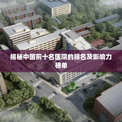 揭秘中国前十名医院的排名及影响力榜单