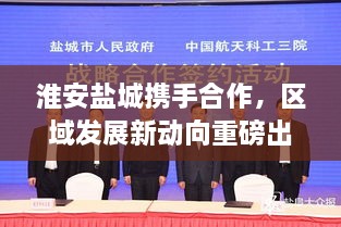 淮安盐城携手合作，区域发展新动向重磅出炉